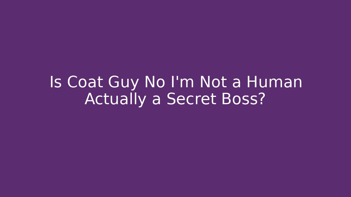 Is Coat Guy No I'm Not a Human Actually a Secret Boss? - Create More Assets