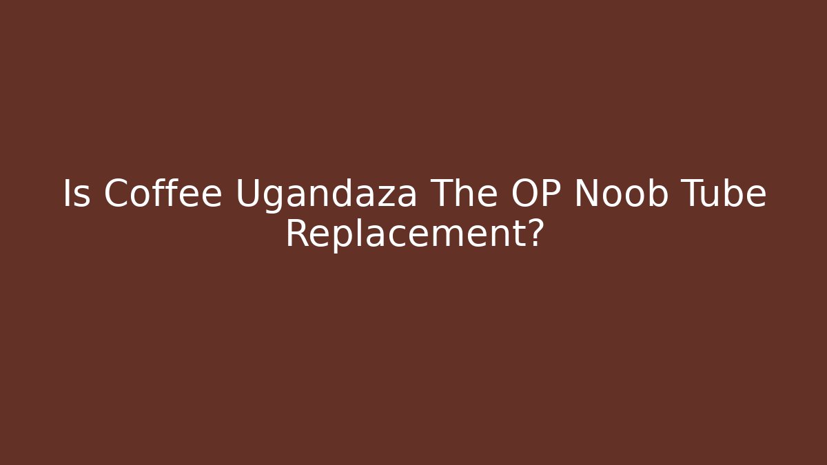 Is Coffee Ugandaza The OP Noob Tube Replacement?