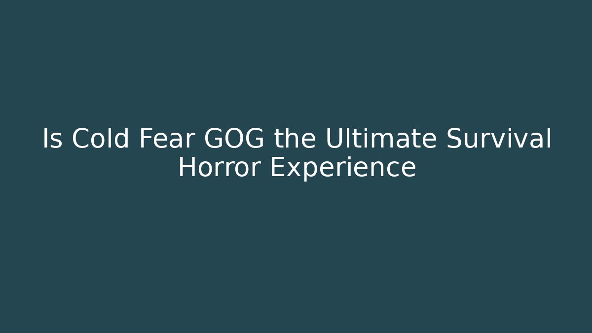 Is Cold Fear GOG the Ultimate Survival Horror Experience