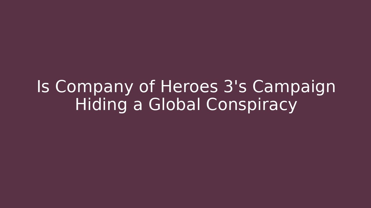 Is Company of Heroes 3's Campaign Hiding a Global Conspiracy