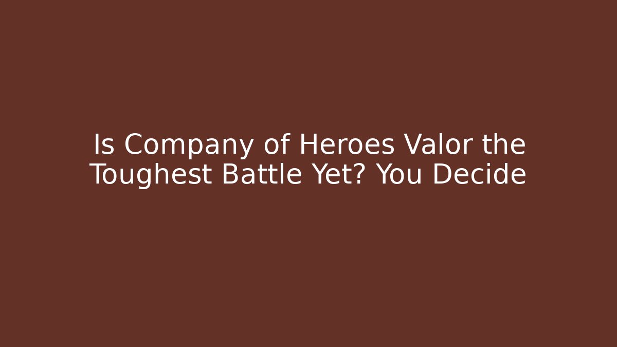 Is Company of Heroes Valor the Toughest Battle Yet? You Decide