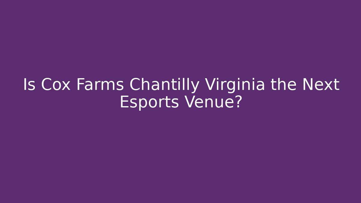 Is Cox Farms Chantilly Virginia the Next Esports Venue?