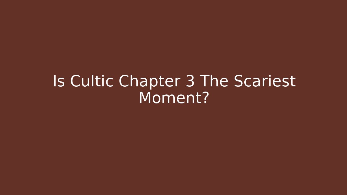Is Cultic Chapter 3 The Scariest Moment?