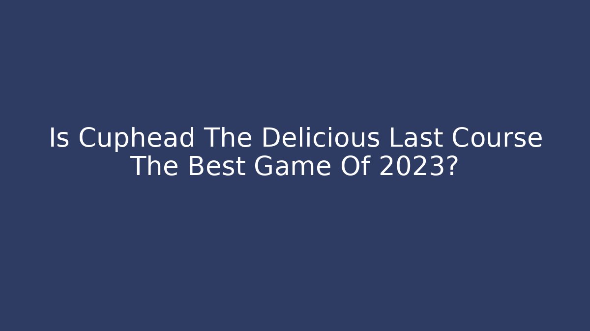 Is Cuphead The Delicious Last Course The Best Game Of 2023?
