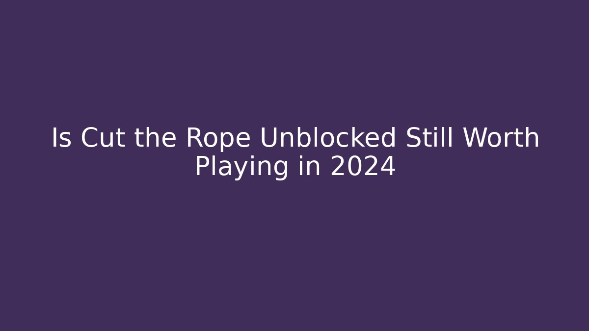 Is Cut the Rope Unblocked Still Worth Playing in 2024