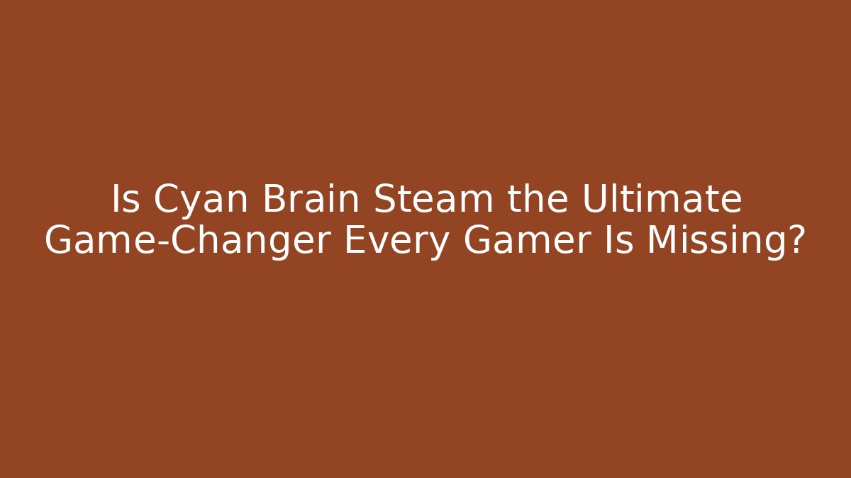 Is Cyan Brain Steam the Ultimate Game-Changer Every Gamer Is Missing?