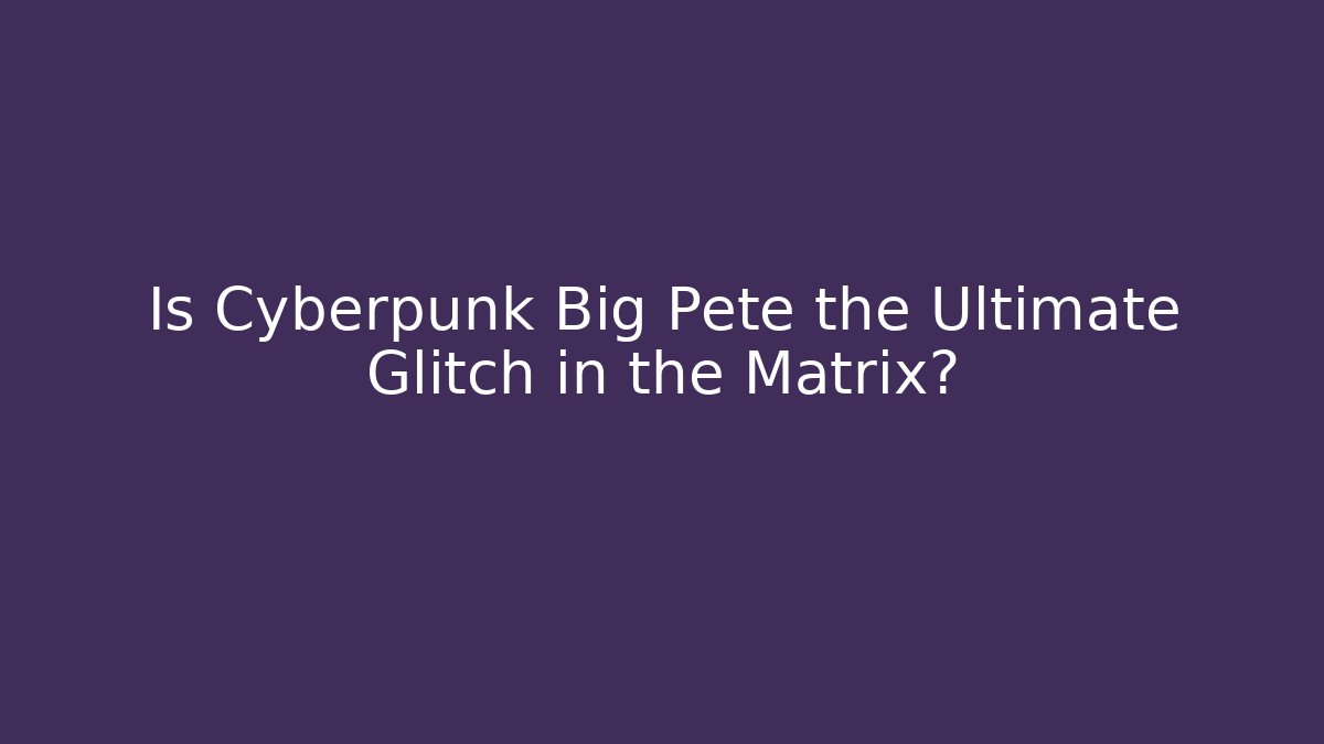 Is Cyberpunk Big Pete the Ultimate Glitch in the Matrix?