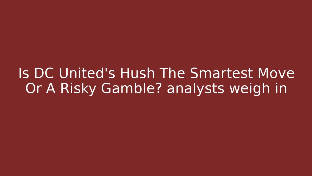 Is DC United's Hush The Smartest Move Or A Risky Gamble? analysts weigh in