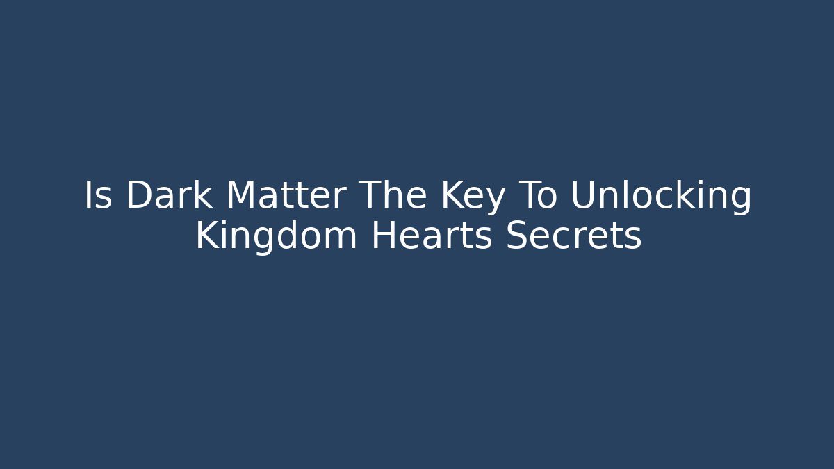 Is Dark Matter The Key To Unlocking Kingdom Hearts Secrets