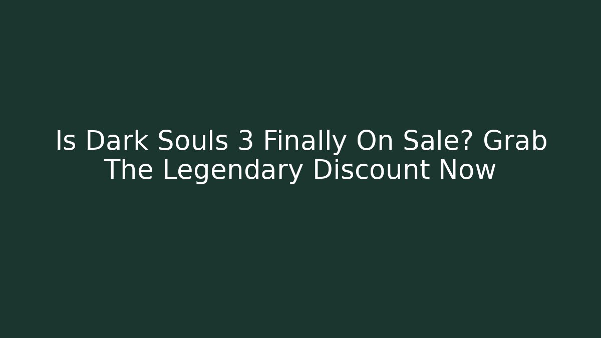 Is Dark Souls 3 Finally On Sale? Grab The Legendary Discount Now