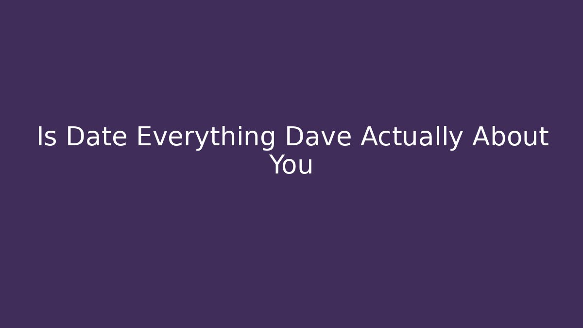 Is Date Everything Dave Actually About You