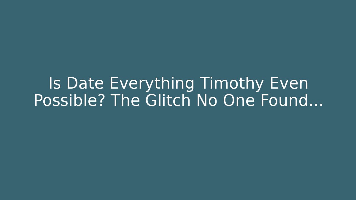 Is Date Everything Timothy Even Possible? The Glitch No One Found...
