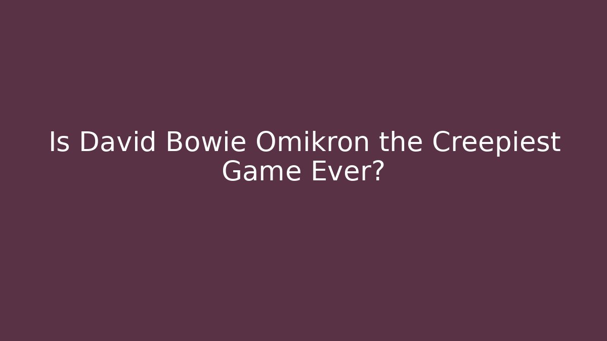 Is David Bowie Omikron the Creepiest Game Ever?