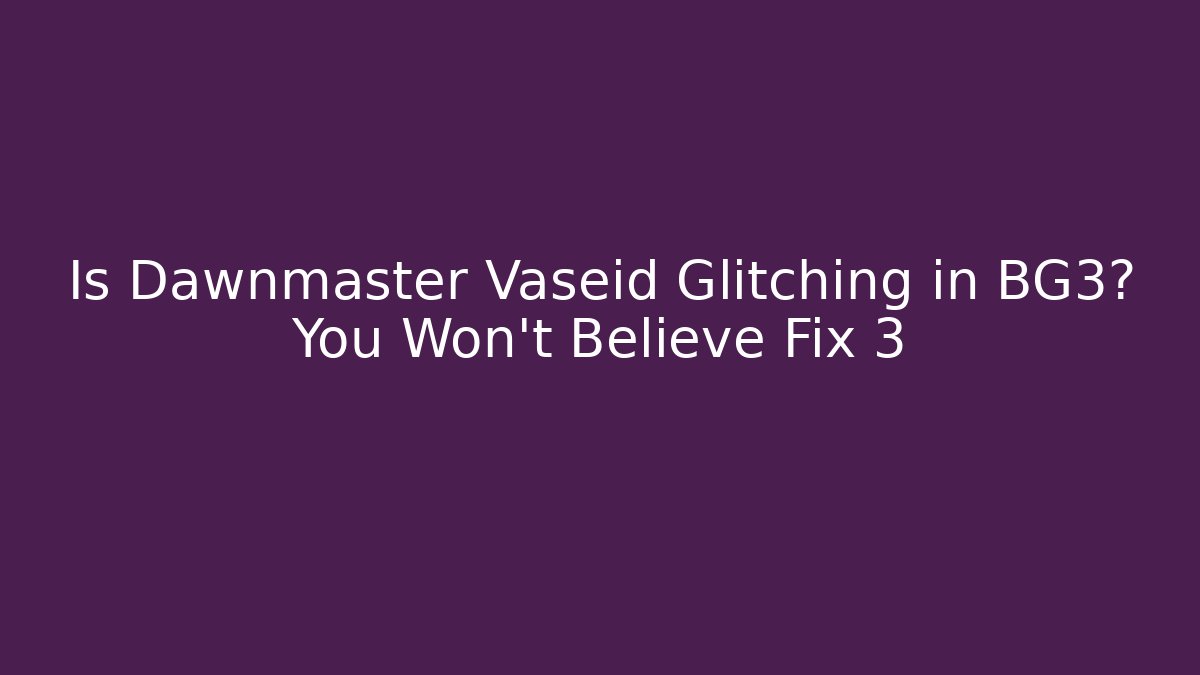 Is Dawnmaster Vaseid Glitching in BG3? You Won’t Believe Fix 3