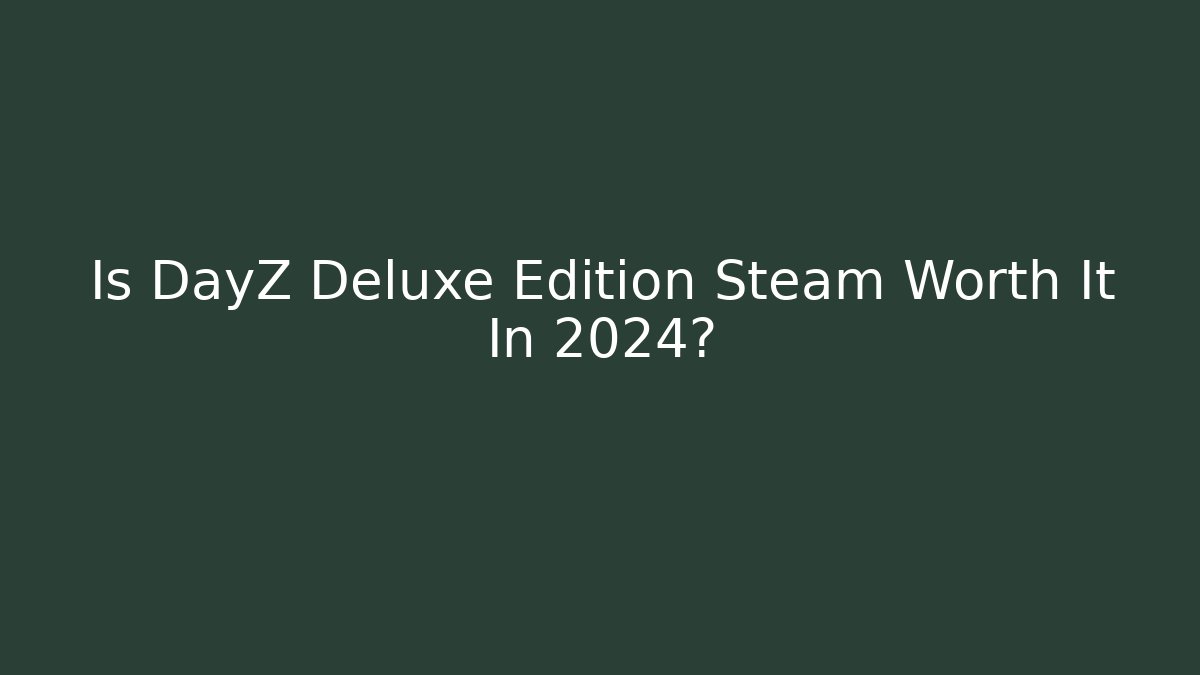 Is DayZ Deluxe Edition Steam Worth It In 2024?