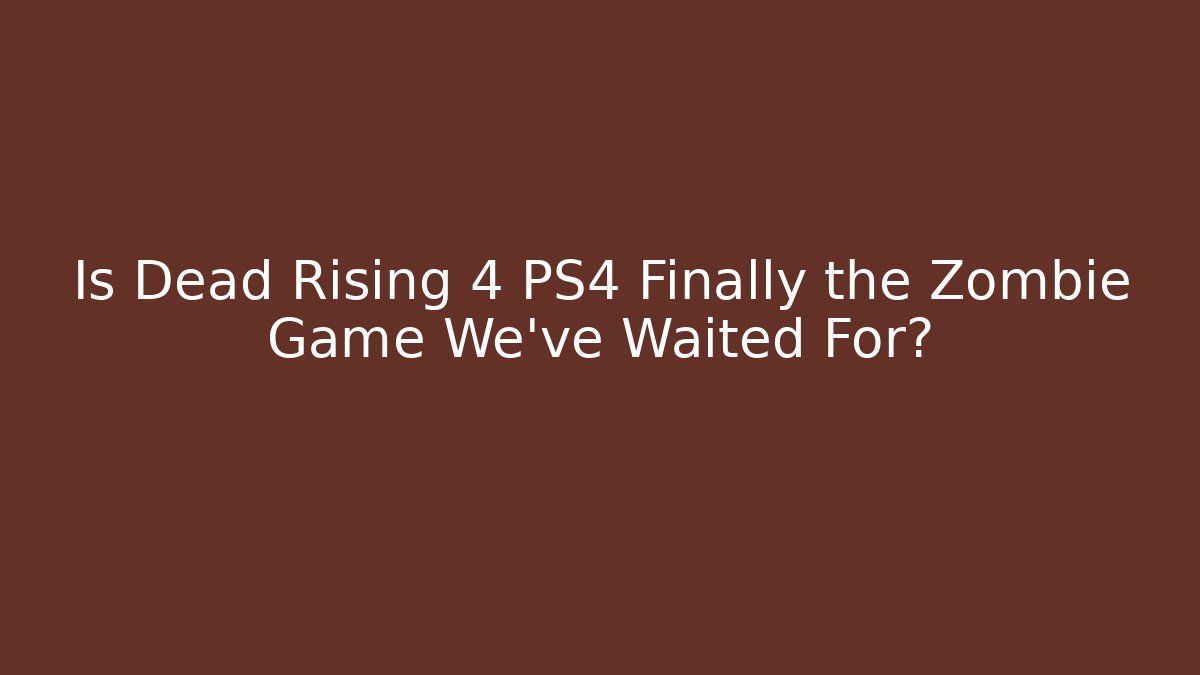 Is Dead Rising 4 PS4 Finally the Zombie Game We’ve Waited For?