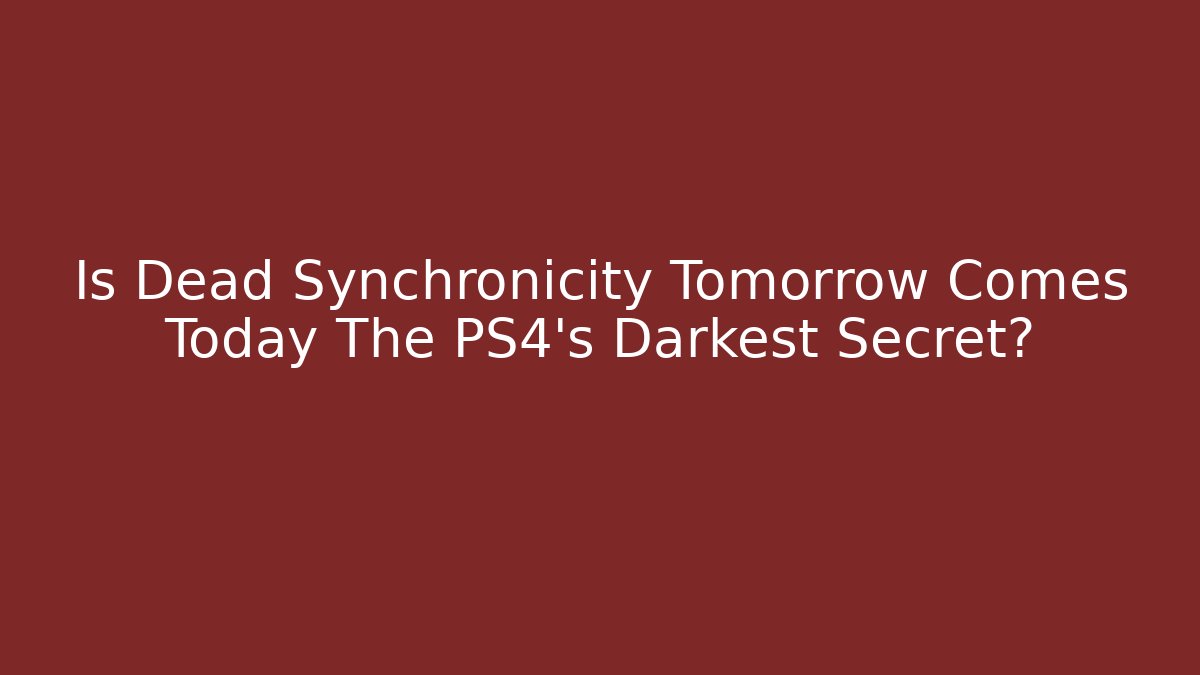 Is Dead Synchronicity Tomorrow Comes Today The PS4's Darkest Secret?