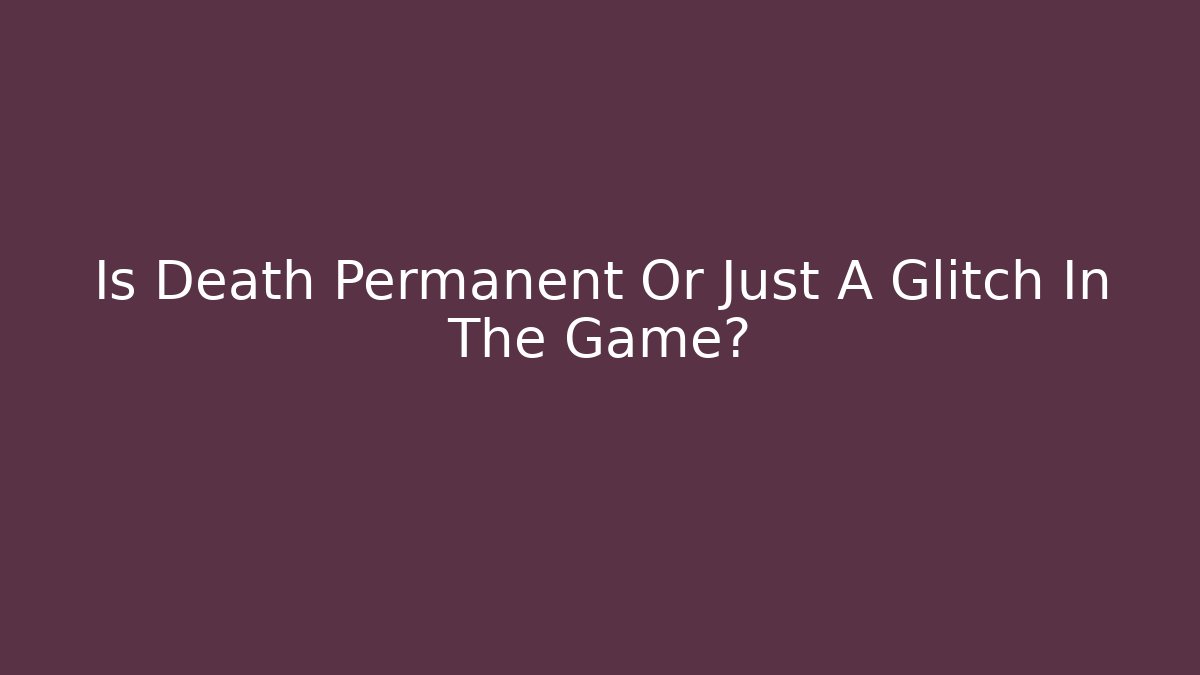 Is Death Permanent Or Just A Glitch In The Game?