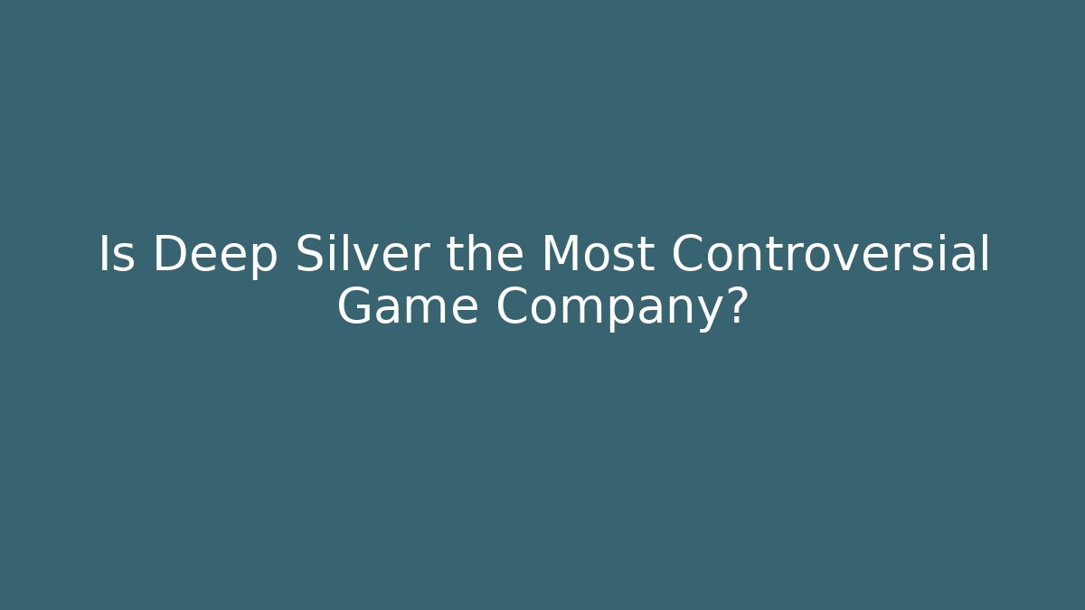 Is Deep Silver the Most Controversial Game Company?