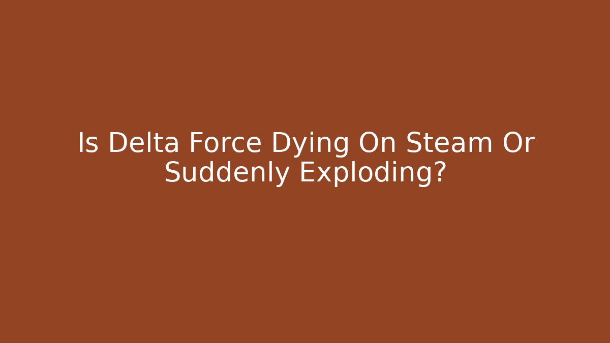 Is Delta Force Dying On Steam Or Suddenly Exploding? - Create More Assets