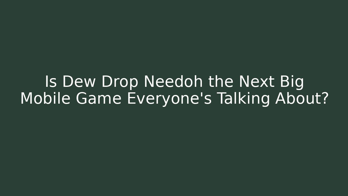 Is Dew Drop Needoh the Next Big Mobile Game Everyone’s Talking About?