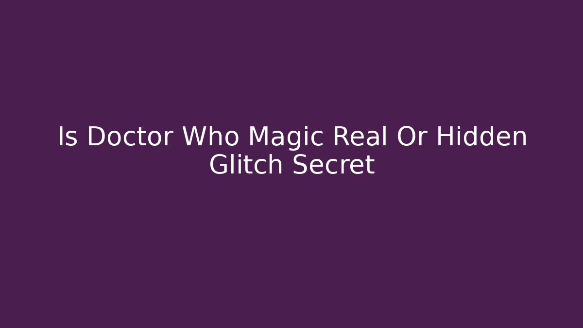 Is Doctor Who Magic Real Or Hidden Glitch Secret