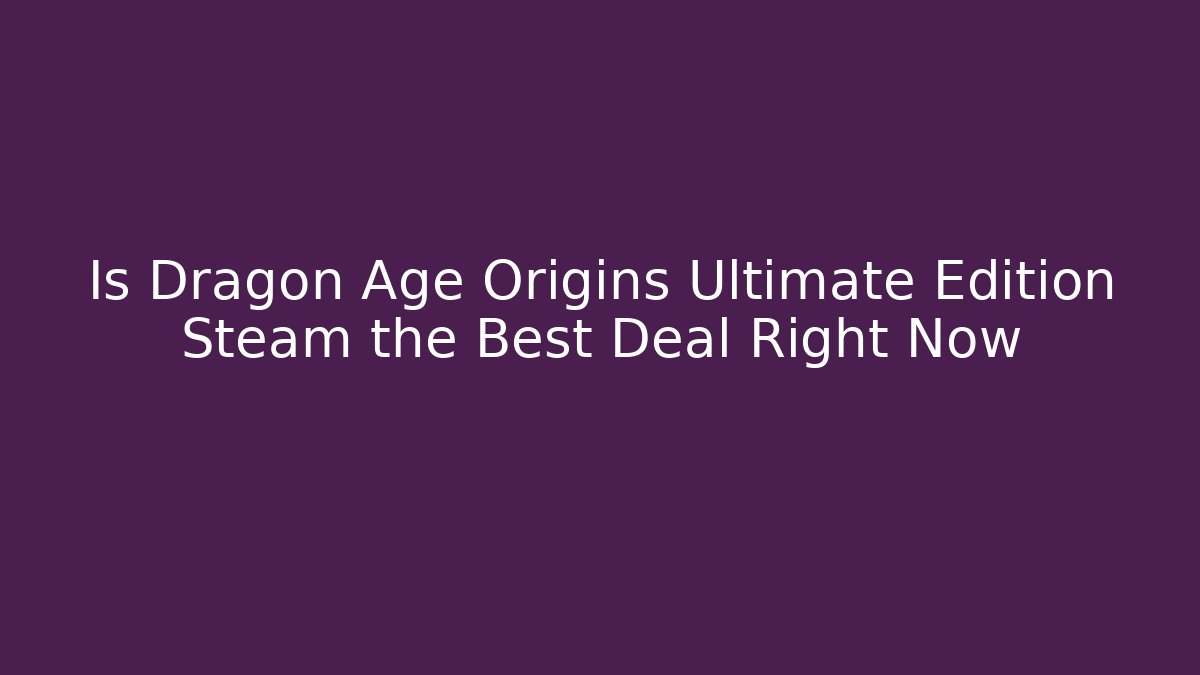 Is Dragon Age Origins Ultimate Edition Steam the Best Deal Right Now