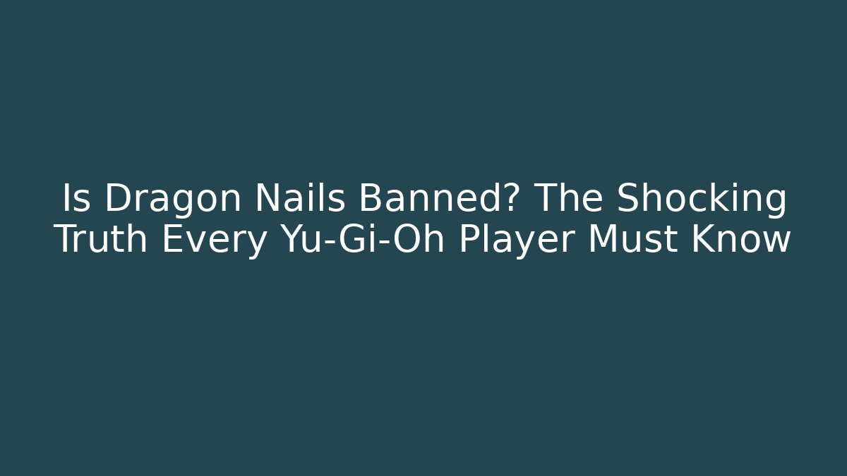 Is Dragon Nails Banned? The Shocking Truth Every Yu-Gi-Oh Player Must Know