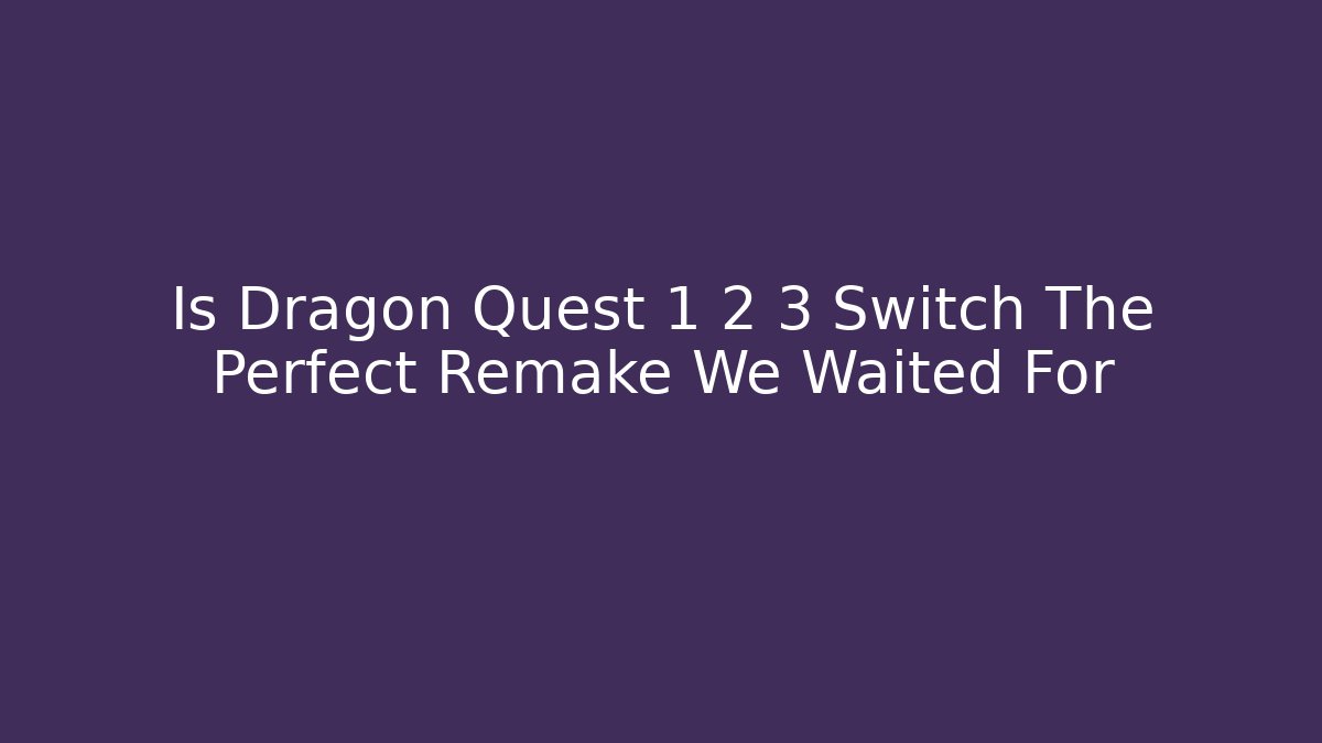 Is Dragon Quest 1 2 3 Switch The Perfect Remake We Waited For