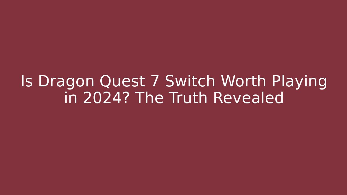 Is Dragon Quest 7 Switch Worth Playing in 2024? The Truth Revealed