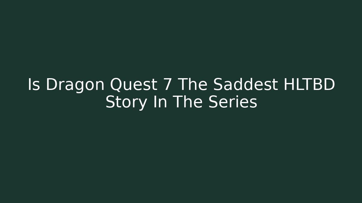 Is Dragon Quest 7 The Saddest HLTBD Story In The Series