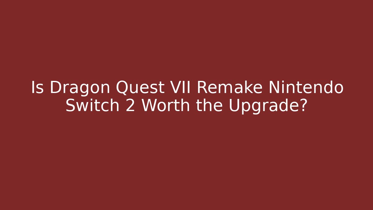 Is Dragon Quest VII Remake Nintendo Switch 2 Worth the Upgrade?