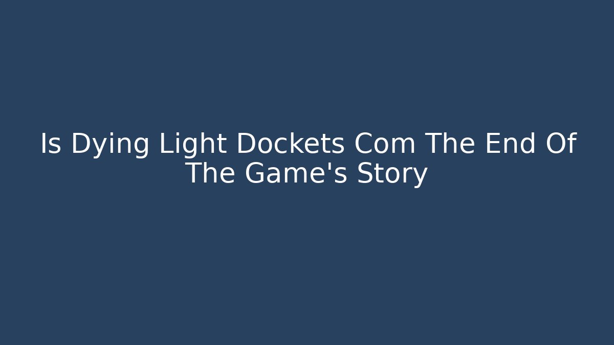 Is Dying Light Dockets Com The End Of The Game's Story