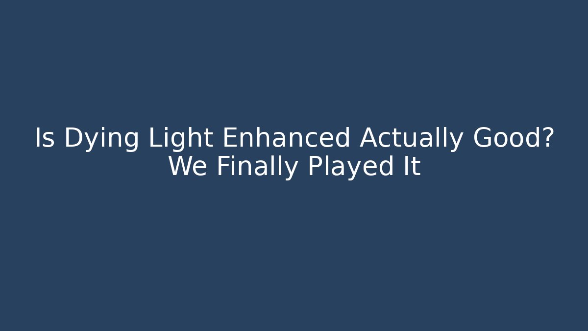 Is Dying Light Enhanced Actually Good? We Finally Played It