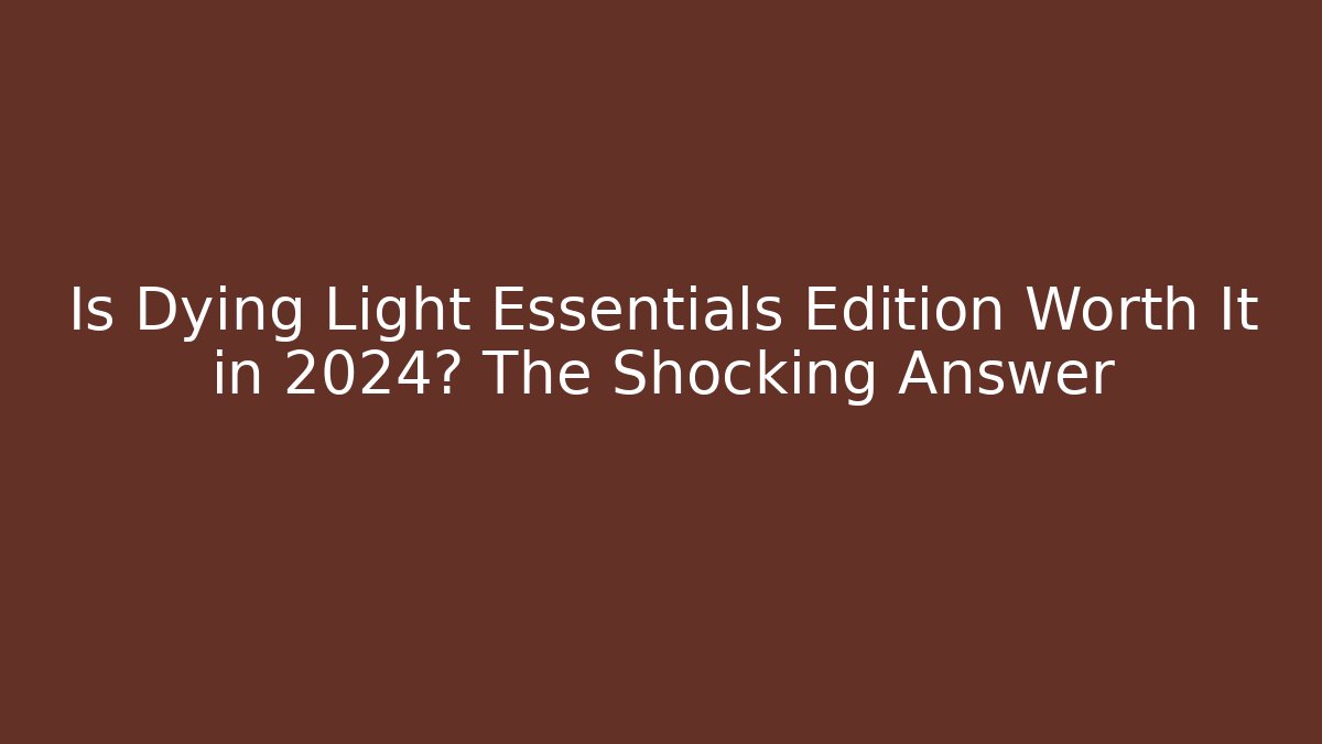 Is Dying Light Essentials Edition Worth It in 2024? The Shocking Answer
