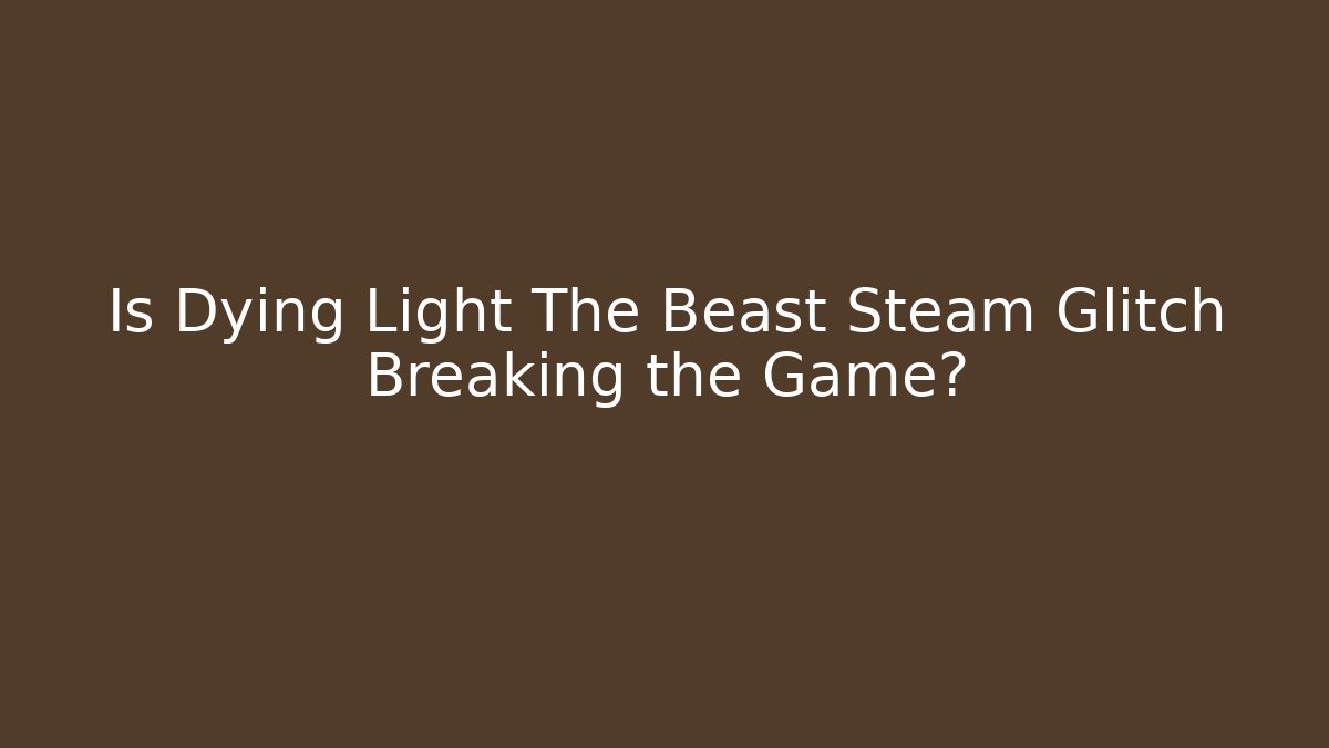 Is Dying Light The Beast Steam Glitch Breaking the Game?