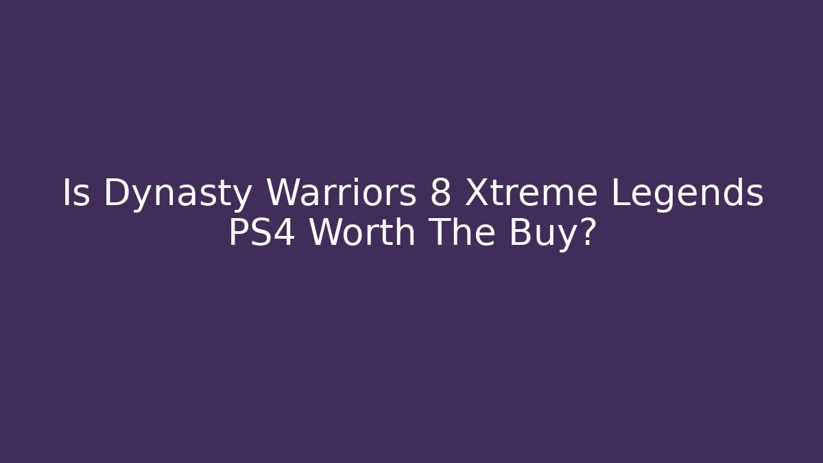 Is Dynasty Warriors 8 Xtreme Legends PS4 Worth The Buy?