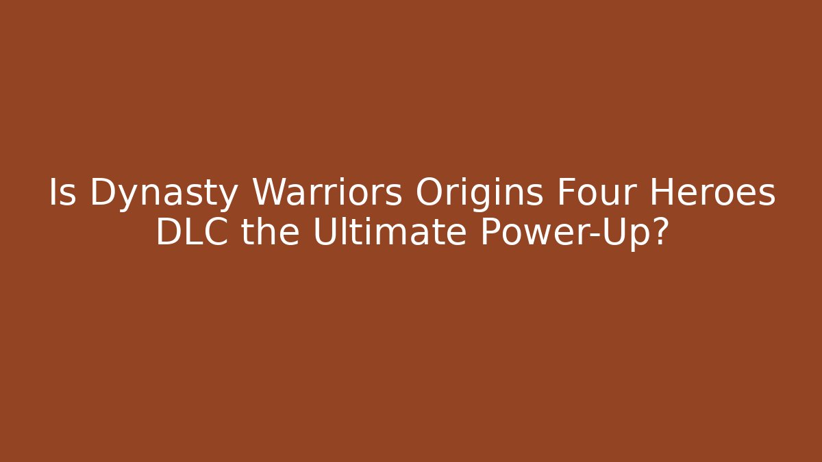 Is Dynasty Warriors Origins Four Heroes DLC the Ultimate Power-Up?