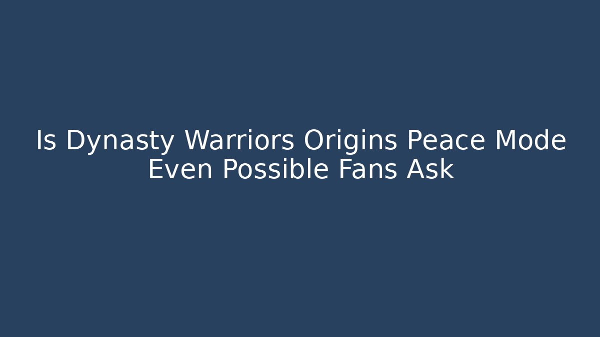 Is Dynasty Warriors Origins Peace Mode Even Possible Fans Ask