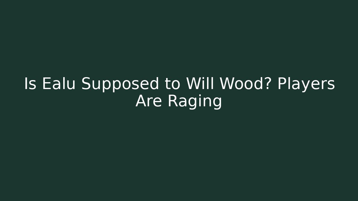 Is Ealu Supposed to Will Wood? Players Are Raging