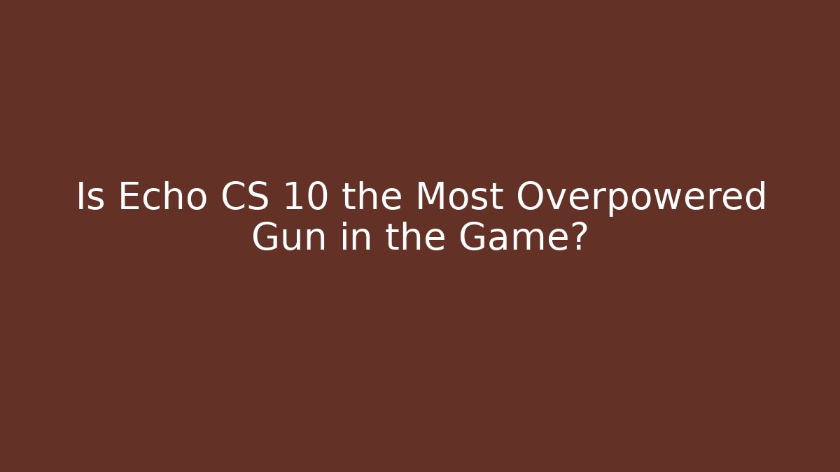 Is Echo CS 10 the Most Overpowered Gun in the Game?