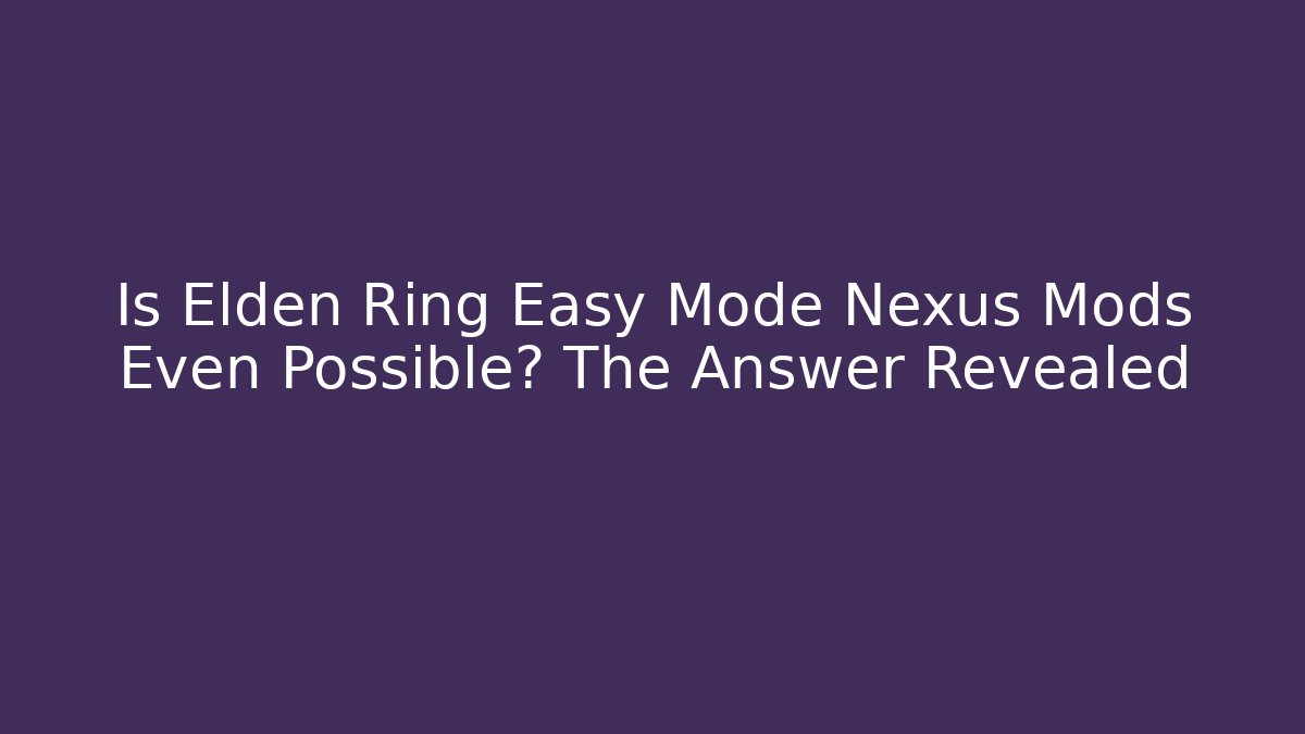 Is Elden Ring Easy Mode Nexus Mods Even Possible? The Answer Revealed