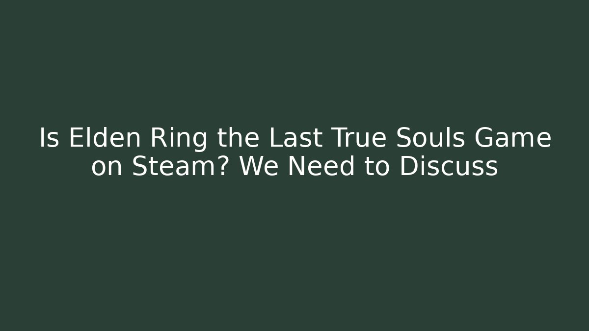 Is Elden Ring the Last True Souls Game on Steam? We Need to Discuss