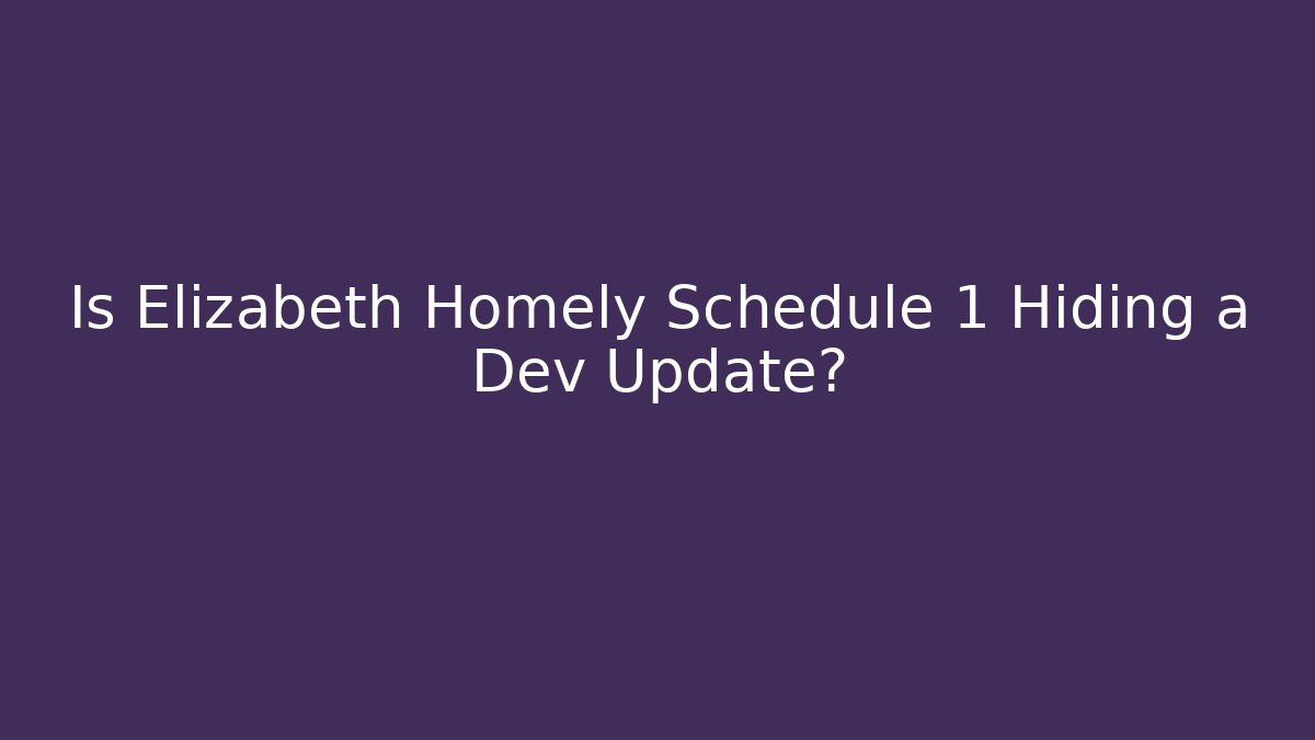 Is Elizabeth Homely Schedule 1 Hiding a Dev Update?