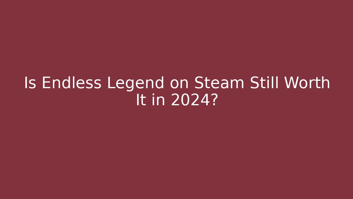 Is Endless Legend on Steam Still Worth It in 2024?