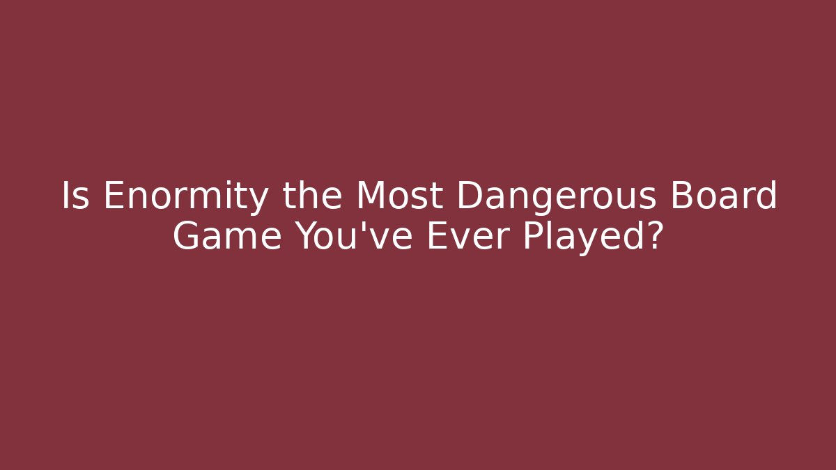 Is Enormity the Most Dangerous Board Game You've Ever Played?