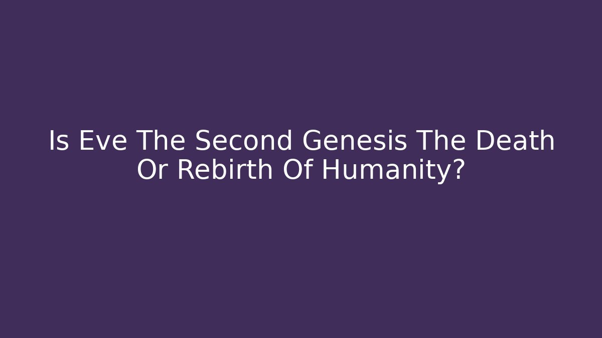 Is Eve The Second Genesis The Death Or Rebirth Of Humanity?
