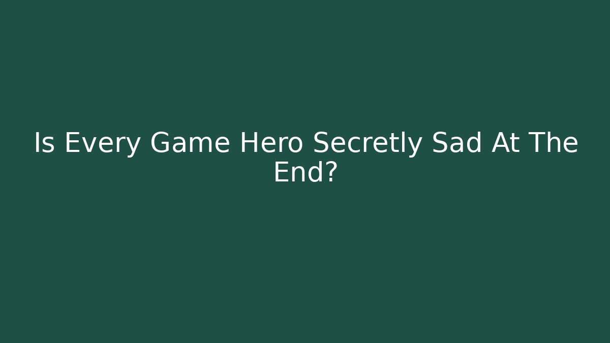 Is Every Game Hero Secretly Sad At The End?