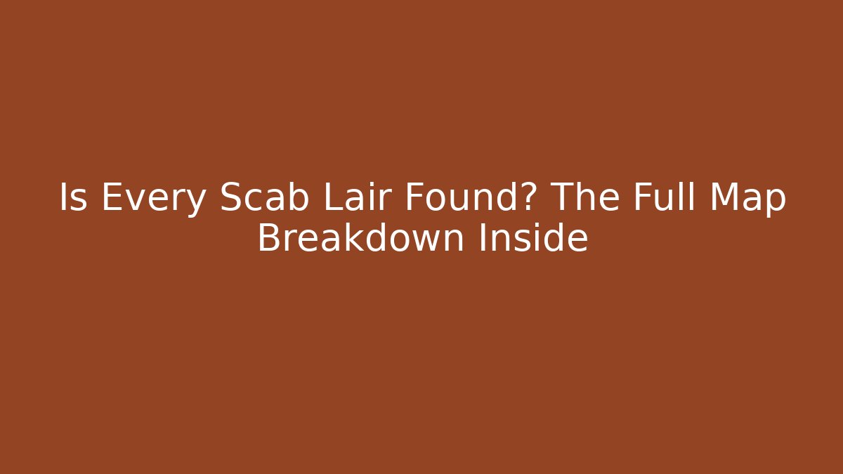Is Every Scab Lair Found? The Full Map Breakdown Inside