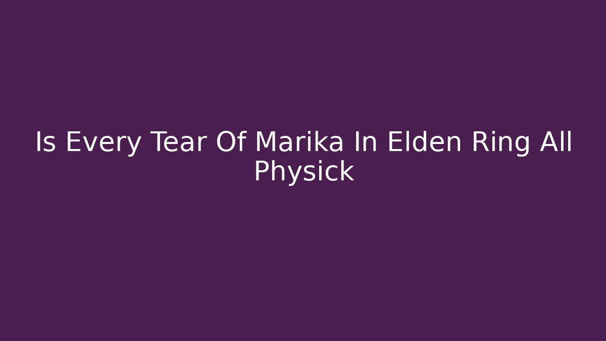 Is Every Tear Of Marika In Elden Ring All Physick
